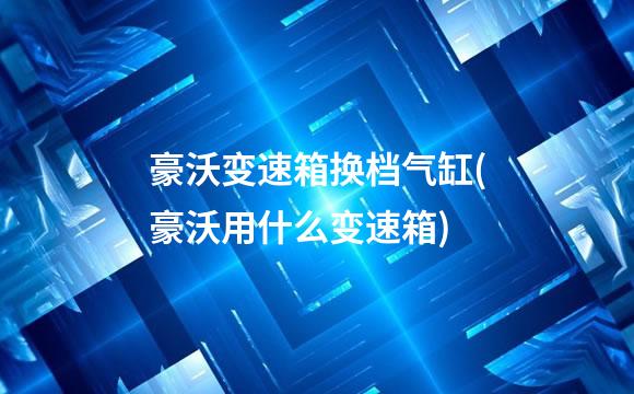 豪沃变速箱换档气缸(豪沃用什么变速箱)