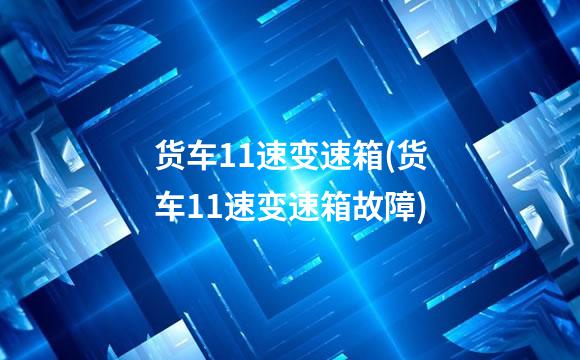 货车11速变速箱(货车11速变速箱故障)
