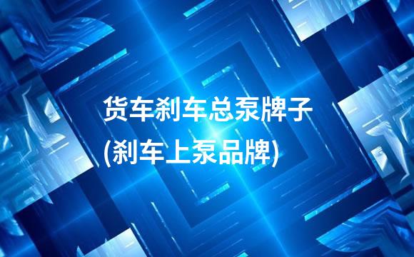 货车刹车总泵牌子(刹车上泵品牌)