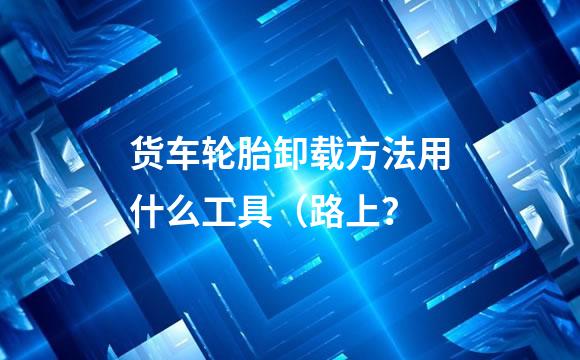 货车轮胎卸载方法用什么工具（路上？