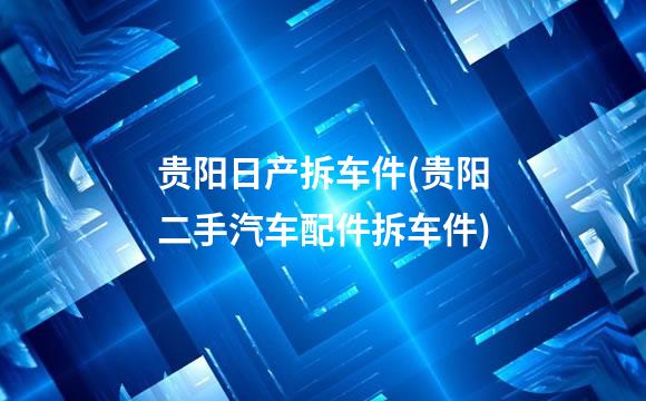 贵阳日产拆车件(贵阳二手汽车配件拆车件)