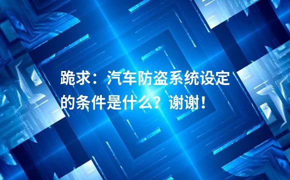 跪求：汽车防盗系统设定的条件是什么？谢谢！