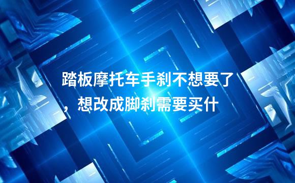 踏板摩托车手刹不想要了，想改成脚刹需要买什