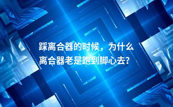 踩离合器的时候，为什么离合器老是跑到脚心去？
