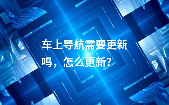 车上导航需要更新吗，怎么更新？