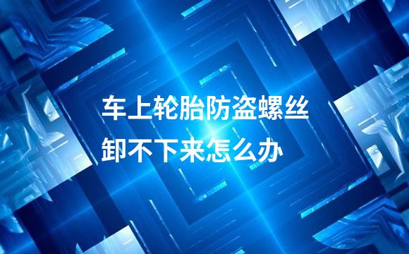 车上轮胎防盗螺丝卸不下来怎么办