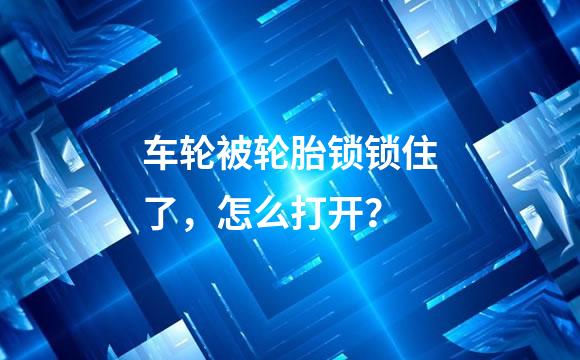 车轮被轮胎锁锁住了，怎么打开？