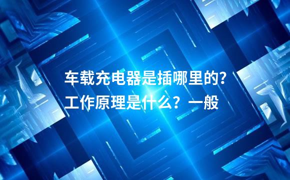车载充电器是插哪里的？工作原理是什么？一般