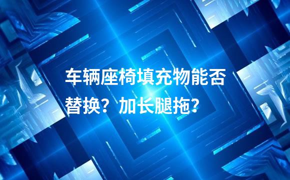 车辆座椅填充物能否替换？加长腿拖？