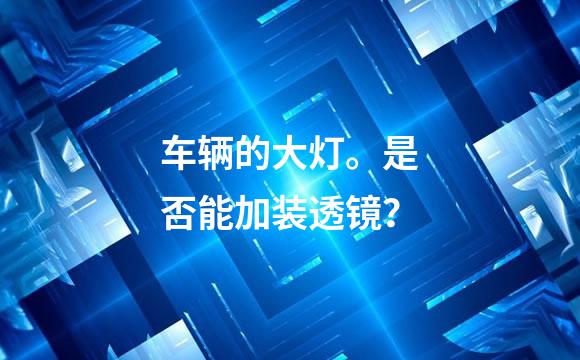 车辆的大灯。是否能加装透镜？