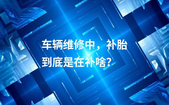 车辆维修中，补胎到底是在补啥？