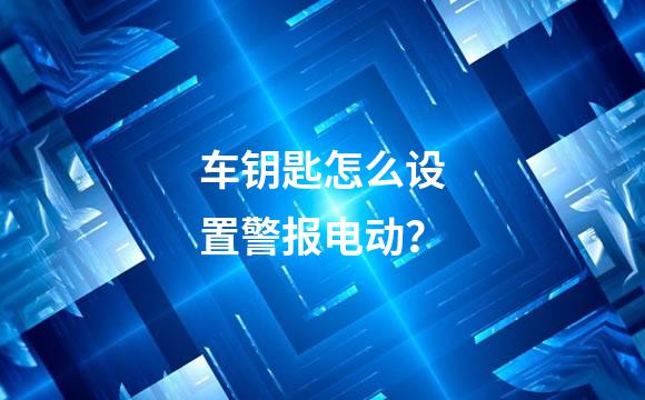 车钥匙怎么设置警报电动？