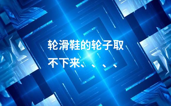轮滑鞋的轮子取不下来、、、、