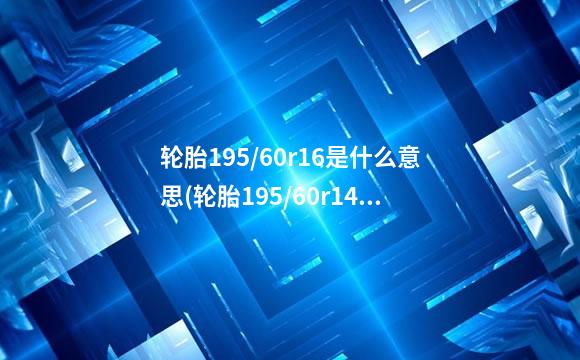 轮胎195/60r16是什么意思(轮胎195/60r14是什么意思)