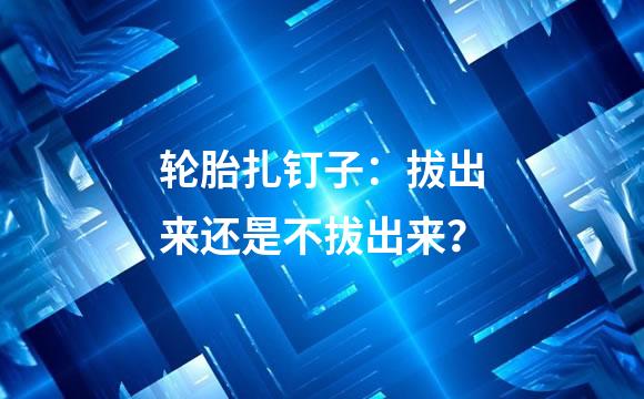 轮胎扎钉子：拔出来还是不拔出来？
