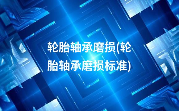 轮胎轴承磨损(轮胎轴承磨损标准)
