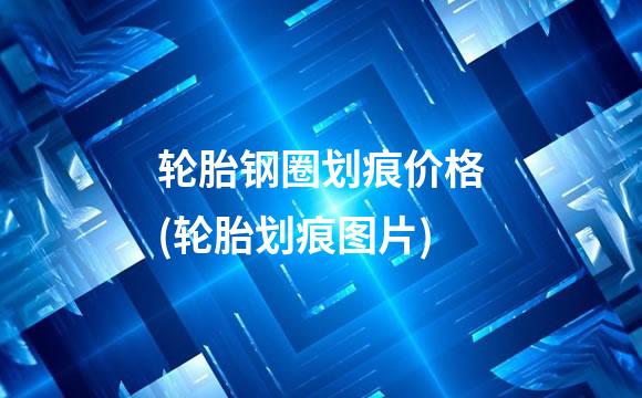 轮胎钢圈划痕价格(轮胎划痕图片)
