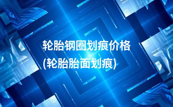 轮胎钢圈划痕价格(轮胎胎面划痕)