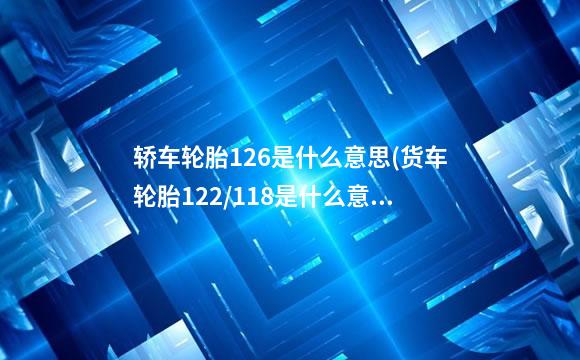 轿车轮胎126是什么意思(货车轮胎122/118是什么意思)