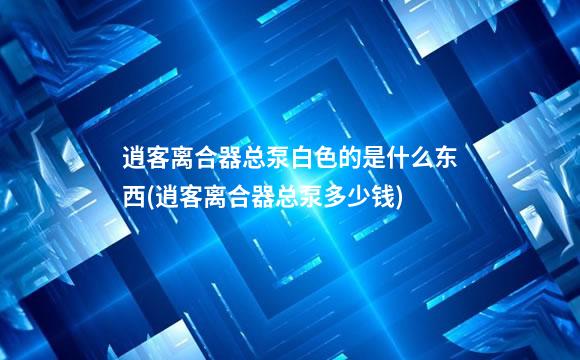逍客离合器总泵白色的是什么东西(逍客离合器总泵多少钱)