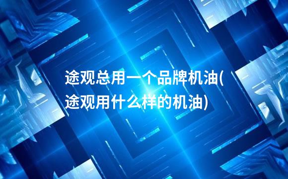 途观总用一个品牌机油(途观用什么样的机油)