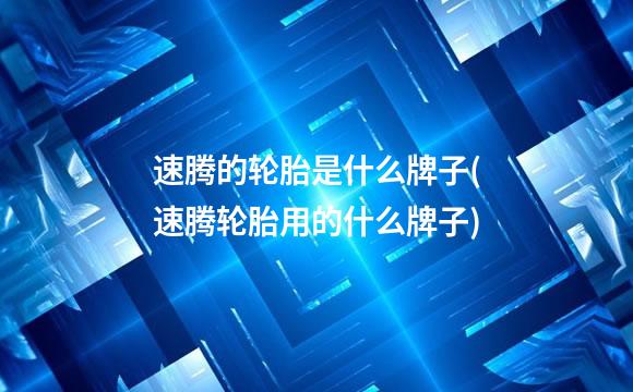 速腾的轮胎是什么牌子(速腾轮胎用的什么牌子)