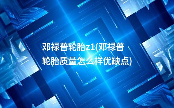 邓禄普轮胎z1(邓禄普轮胎质量怎么样优缺点)