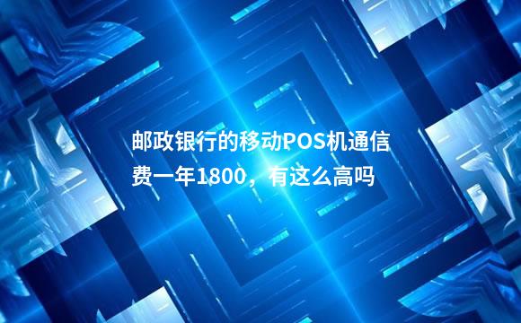 邮政银行的移动POS机通信费一年1800，有这么高吗