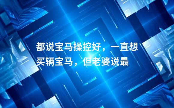 都说宝马操控好，一直想买辆宝马，但老婆说最