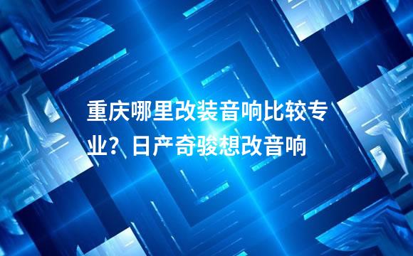 重庆哪里改装音响比较专业？日产奇骏想改音响