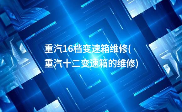 重汽16档变速箱维修(重汽十二变速箱的维修)
