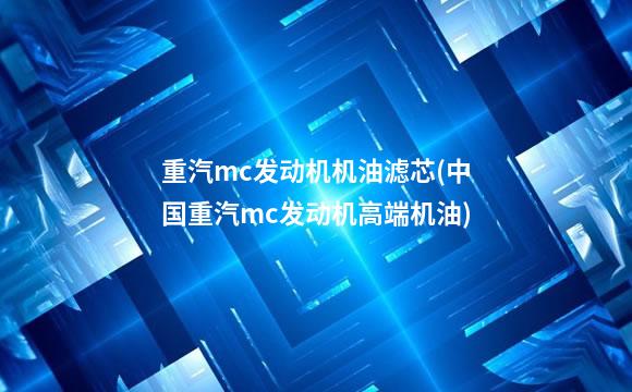 重汽mc发动机机油滤芯(中国重汽mc发动机高端机油)