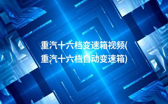 重汽十六档变速箱视频(重汽十六档自动变速箱)