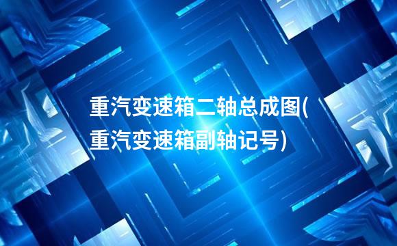 重汽变速箱二轴总成图(重汽变速箱副轴记号)
