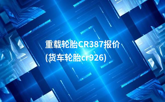 重载轮胎CR387报价(货车轮胎cr926)