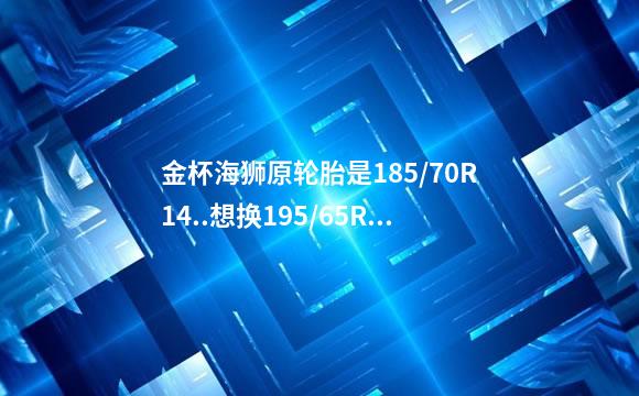 金杯海狮原轮胎是185/70R14..想换195/65R15..,轮毂用换