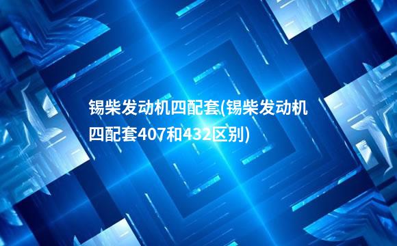 锡柴发动机四配套(锡柴发动机四配套407和432区别)