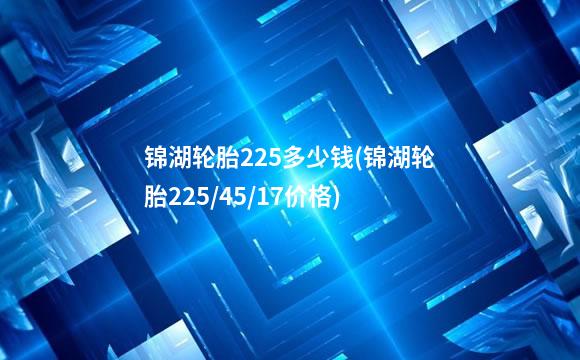 锦湖轮胎225多少钱(锦湖轮胎225/45/17价格)