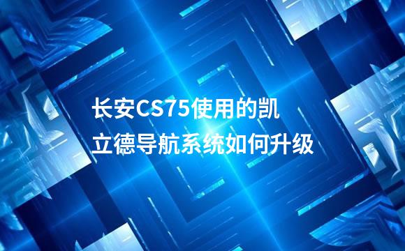 长安CS75使用的凯立德导航系统如何升级