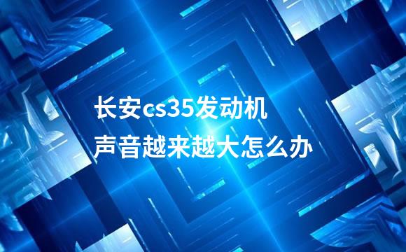 长安cs35发动机声音越来越大怎么办