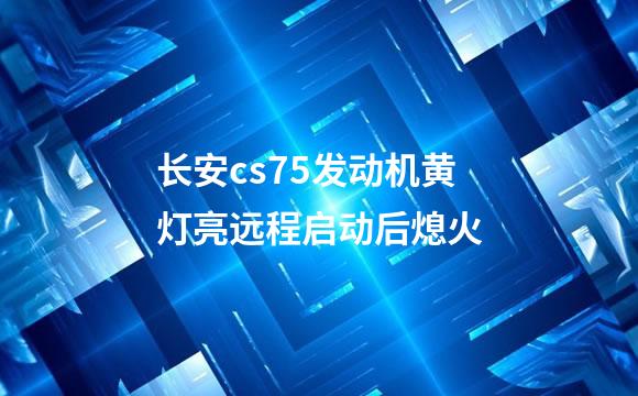 长安cs75发动机黄灯亮远程启动后熄火