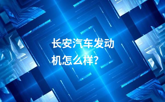 长安汽车发动机怎么样？
