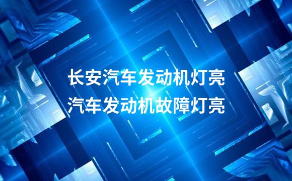 长安汽车发动机灯亮汽车发动机故障灯亮