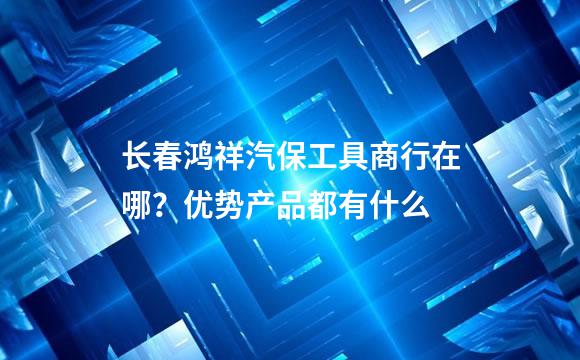 长春鸿祥汽保工具商行在哪？优势产品都有什么