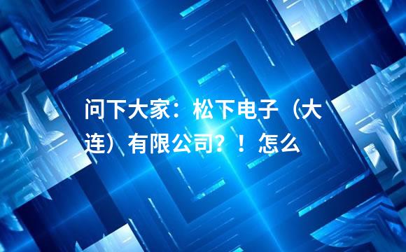 问下大家：松下电子（大连）有限公司？！怎么