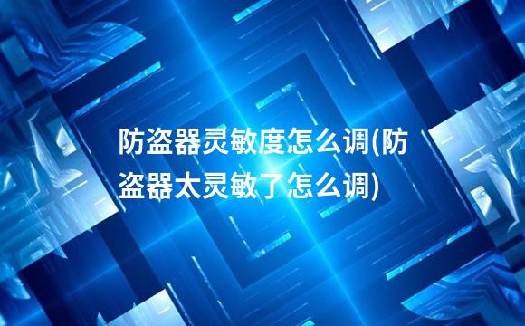 防盗器灵敏度怎么调(防盗器太灵敏了怎么调)