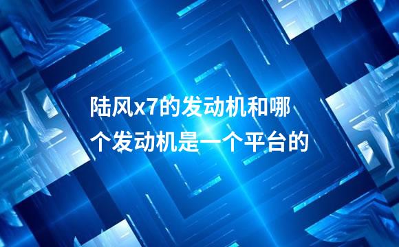 陆风x7的发动机和哪个发动机是一个平台的