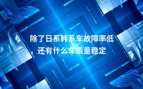 除了日系韩系车故障率低，还有什么车质量稳定
