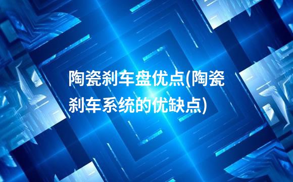 陶瓷刹车盘优点(陶瓷刹车系统的优缺点)