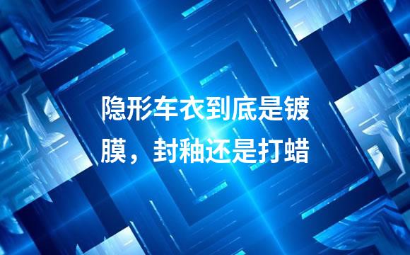 隐形车衣到底是镀膜，封釉还是打蜡